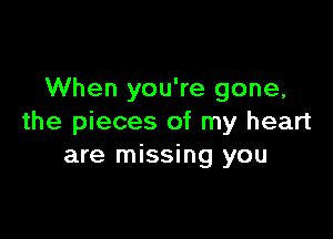 When you're gone,

the pieces of my heart
are missing you