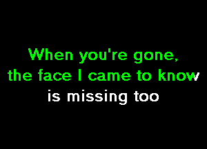 When you're gone,

the face I came to know
is missing too