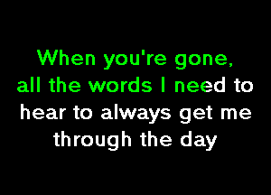 When you're gone,
all the words I need to

hear to always get me
through the day