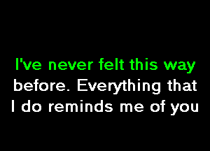 I've never felt this way

before. Everything that
I do reminds me of you