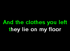 And the clothes you left

they lie on my floor