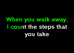 When you walk away,

I count the steps that
you take