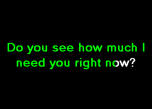 Do you see how much I

need you right now?