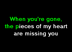 When you're gone,

the pieces of my heart
are missing you