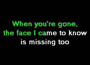 When you're gone,

the face I came to know
is missing too