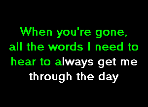 When you're gone,
all the words I need to

hear to always get me
through the day