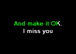 And make it OK.

I miss you