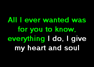 All I ever wanted was
for you to know,

everything I do, I give
my heart and soul