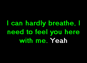 I can hardly breathe, I

need to feel you here
with me. Yeah