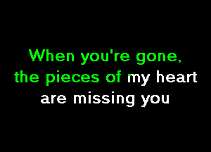 When you're gone,

the pieces of my heart
are missing you