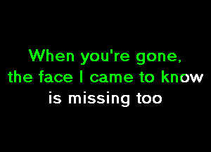 When you're gone,

the face I came to know
is missing too