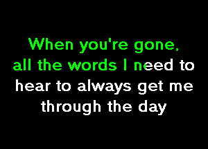 When you're gone,
all the words I need to

hear to always get me
through the day