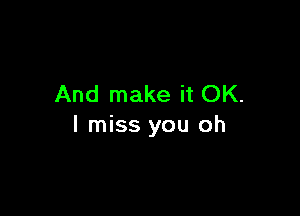 And make it OK.

I miss you oh