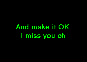 And make it OK.

I miss you oh