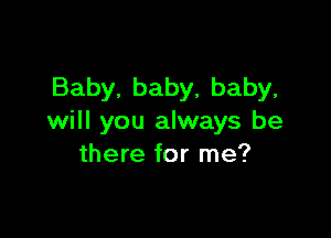 Baby, baby, baby,

will you always be
there for me?