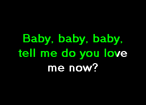 Baby, baby, baby,

tell me do you love
me now?