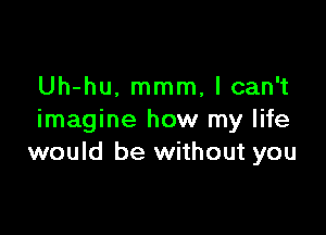 Uh-hu. mmm, I can't

imagine how my life
would be without you