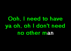 Ooh, I need to have

ya oh. oh I don't need
no other man