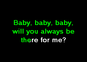 Baby, baby, baby,

will you always be
there for me?