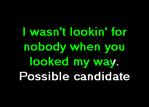 I wasn't lookin' for
nobody when you

looked my way.
Possible candidate