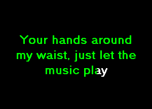 Your hands around

my waist. just let the
music play