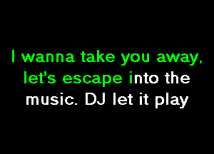 I wanna take you away,

let's escape into the
music. DJ let it play