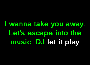 I wanna take you away.

Let's escape into the
music. DJ let it play