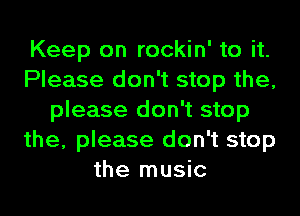 Keep on rockin' to it.
Please don't stop the,
please don't stop
the, please don't stop
the music