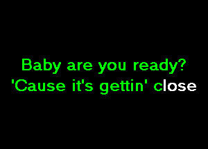 Baby are you ready?

'Cause it's gettin' close