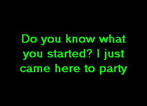 Do you know what

you started? I just
came here to party