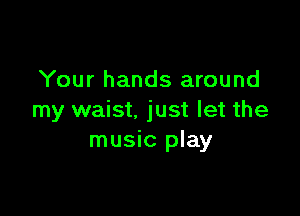 Your hands around

my waist. just let the
music play