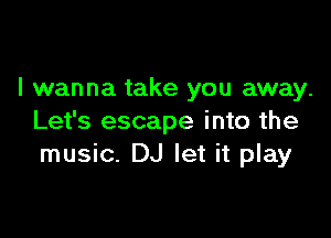 I wanna take you away.

Let's escape into the
music. DJ let it play