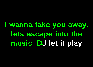 I wanna take you away,

lets escape into the
music. DJ let it play