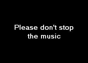 Please don't stop

the music