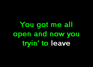 You got me all

open and now you
tryin' to leave