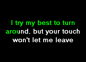 I try my best to turn

around, but your touch
won't let me leave