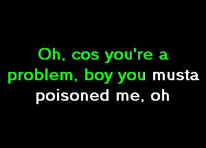 Oh, cos you're a

problem, boy you musta
poisoned me, oh