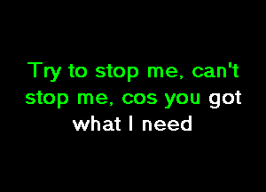 Try to stop me, can't

stop me, cos you got
what I need