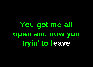 You got me all

open and now you
tryin' to leave