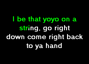 I be that yoyo on a
string, go right

down come right back
to ya hand