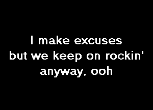 I make excuses

but we keep on rockin'
anyway, ooh