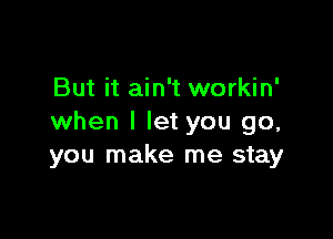 But it ain't workin'

when I let you go,
you make me stay