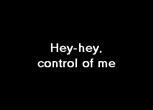 Hey- hey,

control of me