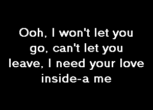 Ooh, I won't let you
go, can't let you

leave, I need your love
inside-a me