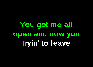 You got me all

open and now you
tryin' to lea