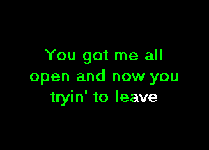 You got me all

open and now you
tryin' to leave