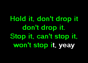 Hold it, don't drop it
don't drop it.

Stop it, can't stop it,
won't stop it, yeay