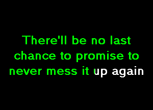 There'll be no last

chance to promise to
never mess it up again