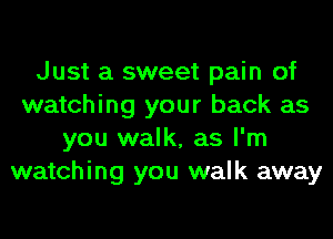 Just a sweet pain of
watching your back as
you walk, as I'm
watching you walk away