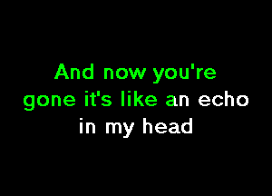 And now you're

gone it's like an echo
in my head